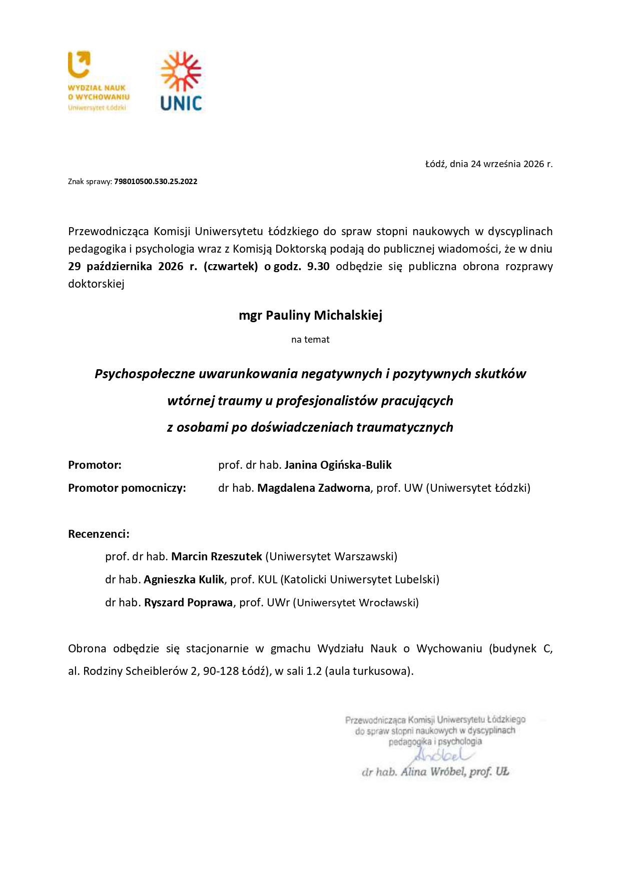 Przewodnicząca Komisji Uniwersytetu Łódzkiego do spraw stopni naukowych w dyscyplinach pedagogika i psychologia wraz z Komisją Doktorską podają do publicznej wiadomości, że w dniu 29 października 2026 r. (czwartek) o godz. 9.30 odbędzie się publiczna obrona rozprawy doktorskiej mgr Pauliny Michalskiej na temat Psychospołeczne uwarunkowania negatywnych i pozytywnych skutków wtórnej traumy u profesjonalistów pracujących z osobami po doświadczeniach traumatycznych Promotor: prof. dr hab. Janina Ogińska-Bulik Promotor pomocniczy: dr hab. Magdalena Zadworna, prof. UW (Uniwersytet Łódzki) Recenzenci: prof. dr hab. Marcin Rzeszutek (Uniwersytet Warszawski) dr hab. Agnieszka Kulik, prof. KUL (Katolicki Uniwersytet Lubelski) dr hab. Ryszard Poprawa, prof. UWr (Uniwersytet Wrocławski) Obrona odbędzie się stacjonarnie w gmachu Wydziału Nauk o Wychowaniu (budynek C, al. Rodziny Scheiblerów 2, 90-128 Łódź), w sali 1.2 (aula turkusowa).